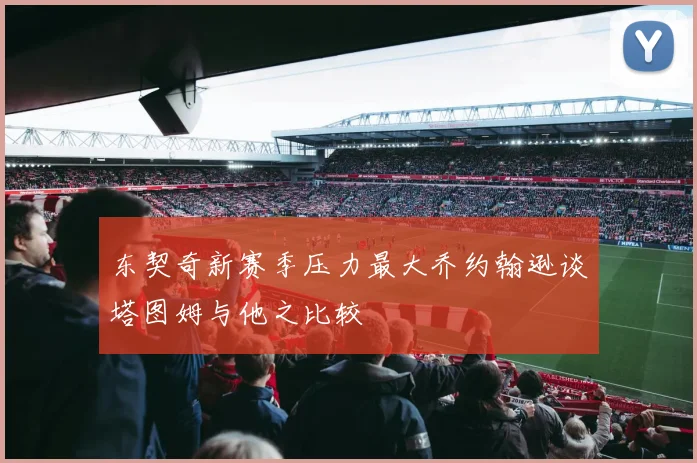 东契奇新赛季压力最大乔约翰逊谈塔图姆与他之比较