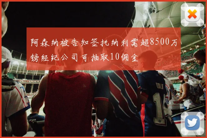 阿森纳被告知签托纳利需超8500万镑经纪公司可抽取10佣金