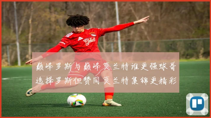 巅峰罗斯与巅峰莫兰特谁更强球哥选择罗斯但赞同莫兰特集锦更精彩