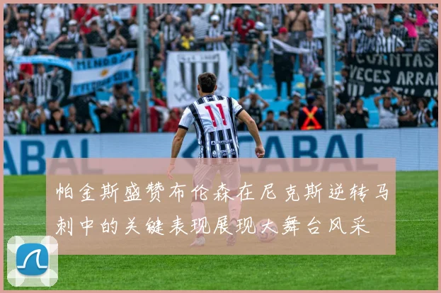 帕金斯盛赞布伦森在尼克斯逆转马刺中的关键表现展现大舞台风采
