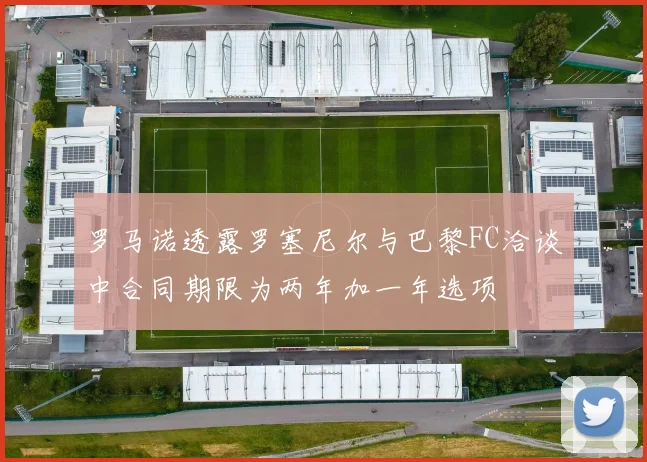 罗马诺透露罗塞尼尔与巴黎FC洽谈中合同期限为两年加一年选项