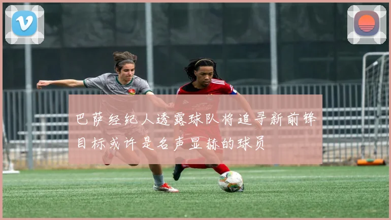 巴萨经纪人透露球队将追寻新前锋目标或许是名声显赫的球员