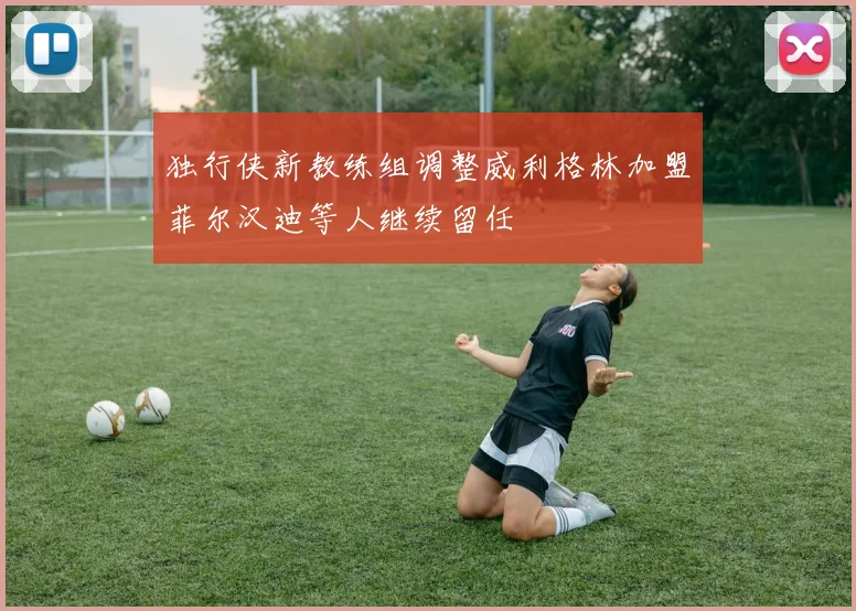独行侠新教练组调整威利格林加盟菲尔汉迪等人继续留任