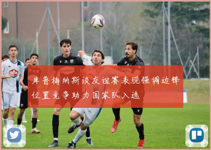 库普梅纳斯谈友谊赛表现强调边锋位置竞争助力国家队入选