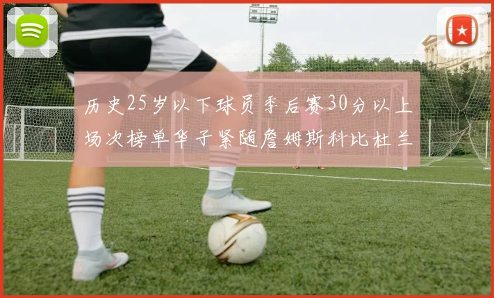 历史25岁以下球员季后赛30分以上场次榜单华子紧随詹姆斯科比杜兰特之后