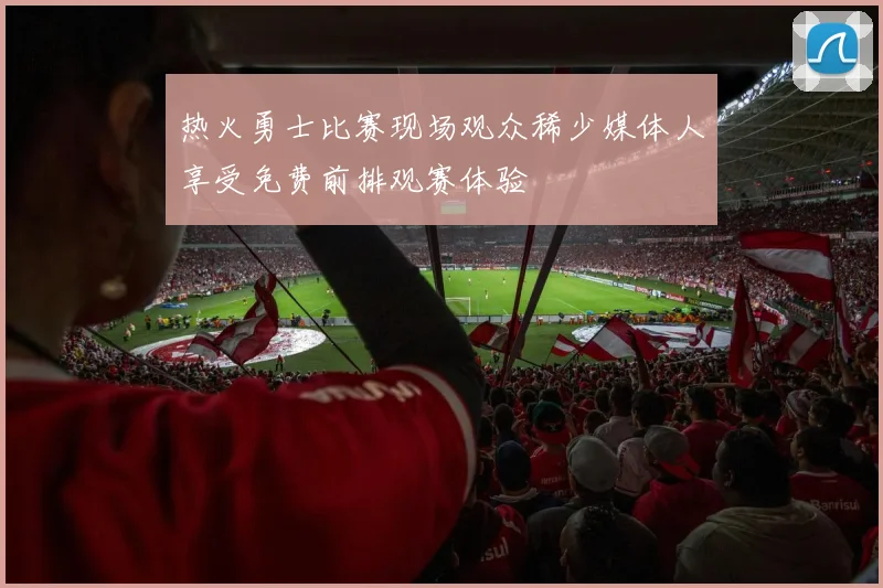 热火勇士比赛现场观众稀少媒体人享受免费前排观赛体验