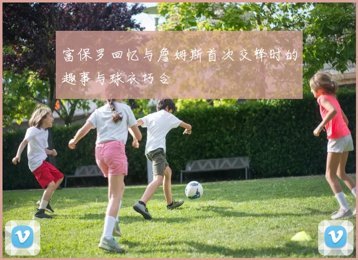 富保罗回忆与詹姆斯首次交锋时的趣事与球衣巧合