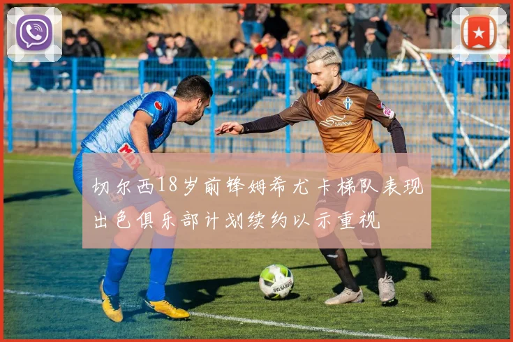 切尔西18岁前锋姆希尤卡梯队表现出色俱乐部计划续约以示重视