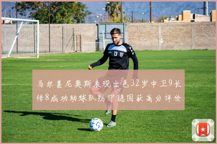 马尔基尼奥斯表现出色32岁中卫9长传8成功助球队防守稳固获高分评价