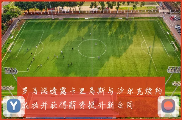 罗马诺透露卡里乌斯与沙尔克续约成功并获得薪资提升新合同