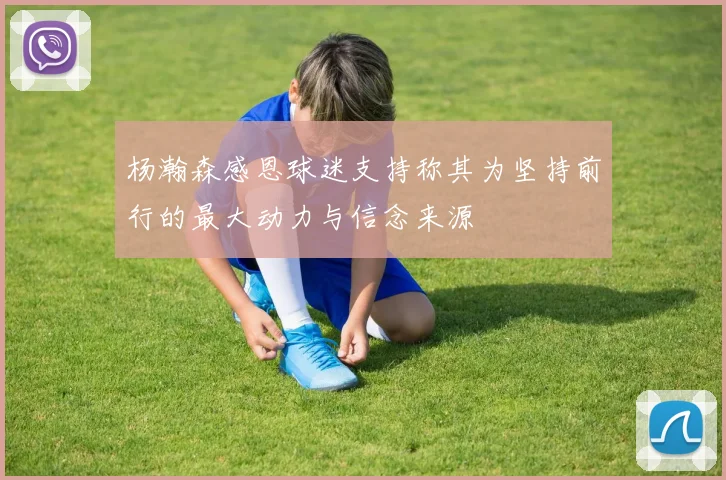 杨瀚森感恩球迷支持称其为坚持前行的最大动力与信念来源
