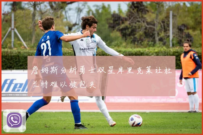 詹姆斯分析勇士双星库里克莱让杜兰特难以被包夹