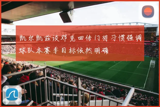 凯尔凯兹谈邓克回传门将习惯强调球队本赛季目标依然明确
