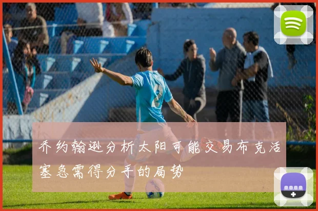 乔约翰逊分析太阳可能交易布克活塞急需得分手的局势