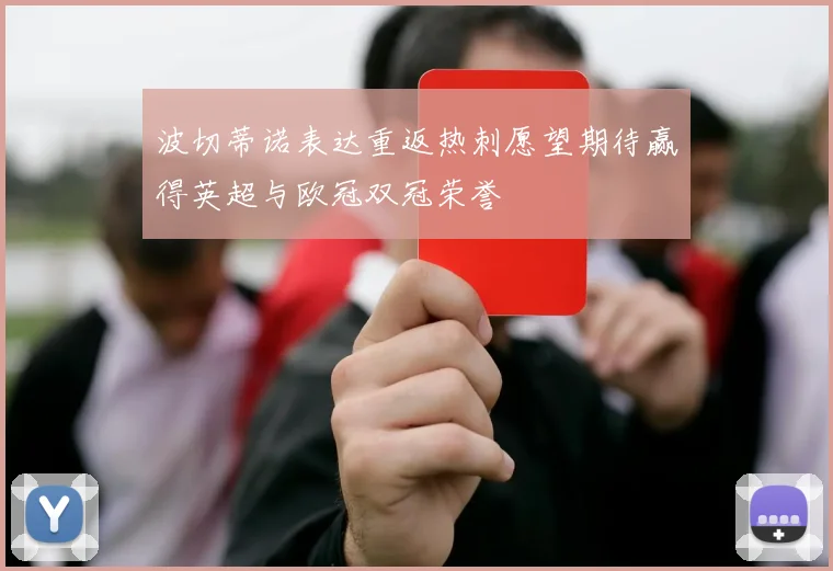 波切蒂诺表达重返热刺愿望期待赢得英超与欧冠双冠荣誉