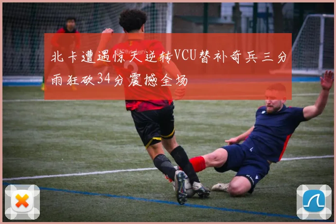 北卡遭遇惊天逆转VCU替补奇兵三分雨狂砍34分震撼全场