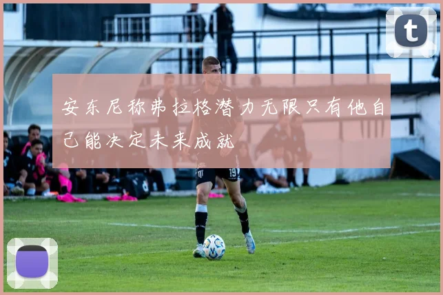 安东尼称弗拉格潜力无限只有他自己能决定未来成就