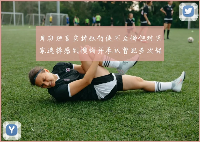 库班坦言卖掉独行侠不后悔但对买家选择感到懊悔并承认曾犯多次错误