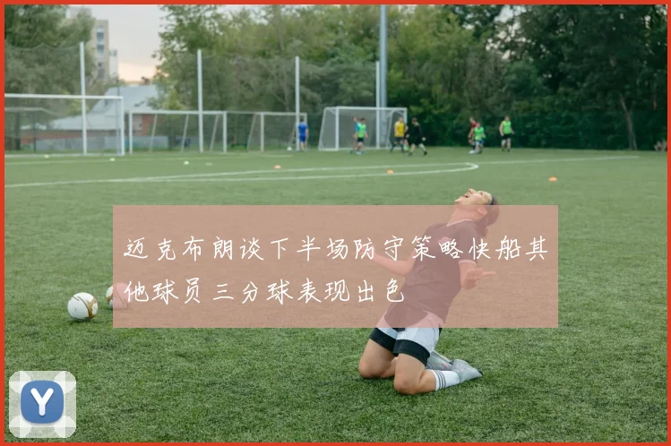 迈克布朗谈下半场防守策略快船其他球员三分球表现出色